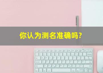 你认为测名准确吗?