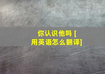 你认识他吗 [用英语怎么翻译]