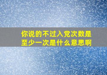 你说的不过入党次数是至少一次,是什么意思啊