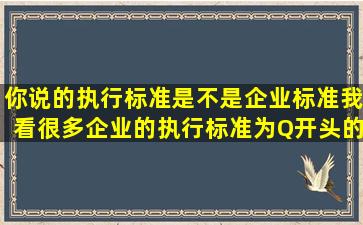 你说的执行标准是不是企业标准,我看很多企业的执行标准为Q开头的我...