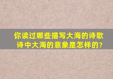 你读过哪些描写大海的诗歌,诗中大海的意象是怎样的?