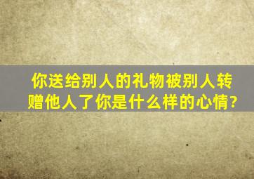 你送给别人的礼物,被别人转赠他人了,你是什么样的心情?