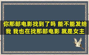 你那部电影找到了吗 能不能发给我 我也在找那部电影 就是女主人公是...