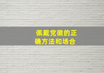 佩戴党徽的正确方法和场合 