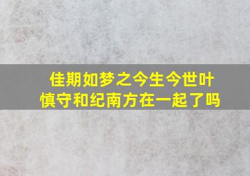 佳期如梦之今生今世叶慎守和纪南方在一起了吗