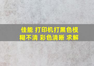 佳能 打印机打黑色模糊不清 彩色清晰 求解