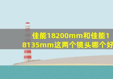 佳能18200mm和佳能18135mm这两个镜头哪个好