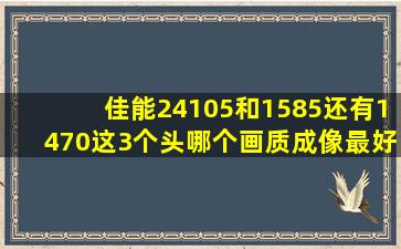 佳能24105和1585还有1470这3个头哪个画质成像最好(