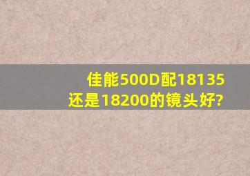 佳能500D配18135还是18200的镜头好?