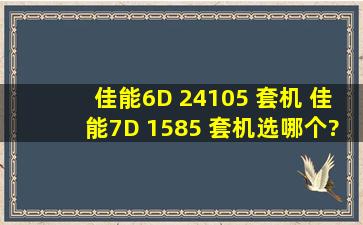 佳能6D 24105 套机 佳能7D 1585 套机选哪个?