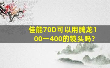 佳能70D可以用腾龙100一400的镜头吗?