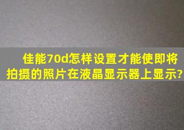 佳能70d怎样设置才能使即将拍摄的照片在液晶显示器上显示?