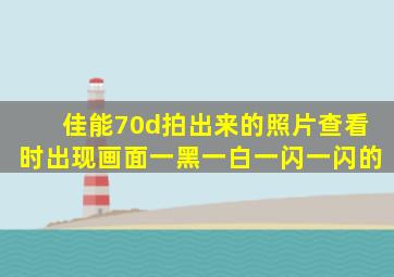 佳能70d拍出来的照片查看时出现画面一黑一白一闪一闪的