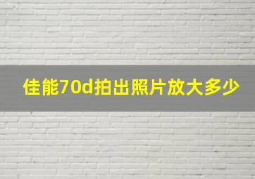 佳能70d拍出照片放大多少