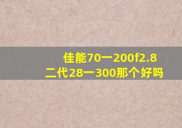 佳能70一200f2.8二代28一300那个好吗