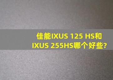 佳能IXUS 125 HS和IXUS 255HS哪个好些?