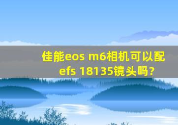 佳能eos m6相机可以配efs 18135镜头吗?