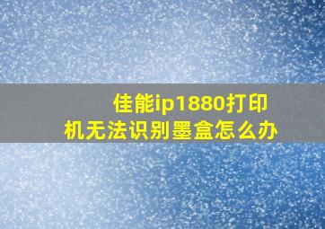 佳能ip1880打印机无法识别墨盒怎么办