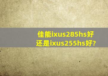 佳能ixus285hs好还是ixus255hs好?