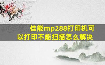 佳能mp288打印机可以打印不能扫描怎么解决(