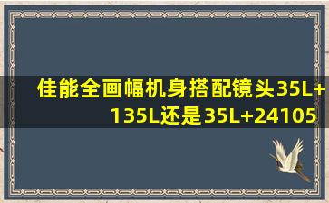 佳能全画幅机身搭配镜头,35L+135L还是35L+24105?35和135都是老头...