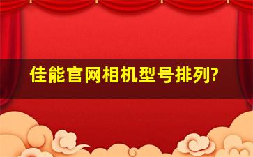 佳能官网相机型号排列?