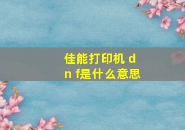 佳能打印机 d n f是什么意思