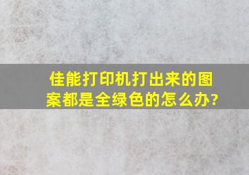 佳能打印机打出来的图案都是全绿色的怎么办?