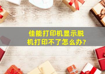 佳能打印机显示脱机打印不了怎么办?