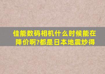 佳能数码相机什么时候能在降价啊?都是日本地震炒得