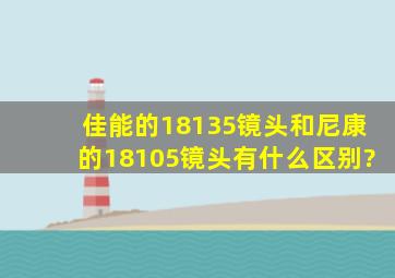 佳能的18135镜头和尼康的18105镜头有什么区别?