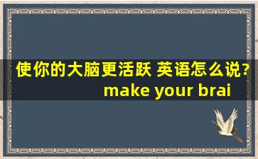 使你的大脑更活跃 英语怎么说? make your brain more active还是be