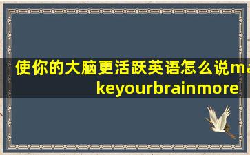 使你的大脑更活跃英语怎么说(makeyourbrainmoreactive还是be