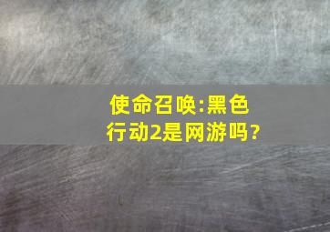 使命召唤:黑色行动2是网游吗?