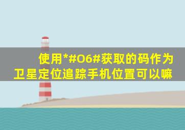 使用*#O6#获取的码作为卫星定位追踪手机位置可以嘛 