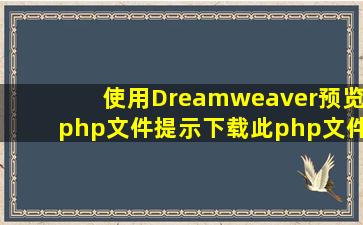 使用Dreamweaver预览php文件提示下载此php文件,点击保存之后始终...