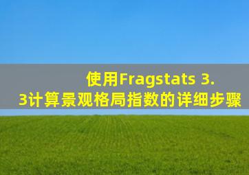 使用Fragstats 3.3计算景观格局指数的详细步骤