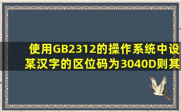 使用GB2312的操作系统中,设某汉字的区位码为3040D,则其机内码为...