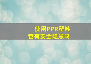 使用PPR塑料管有安全隐患吗(