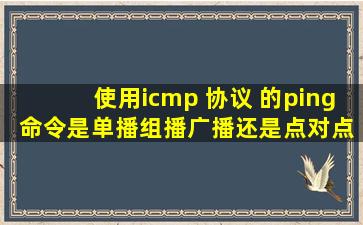 使用icmp 协议 的ping 命令是单播,组播,广播,还是点对点的啊,多谢指教!