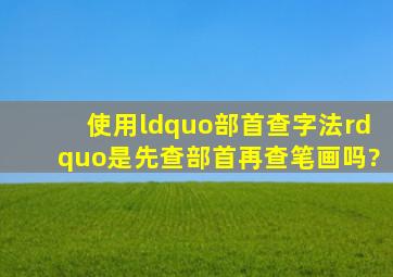 使用“部首查字法”是先查部首再查笔画吗?