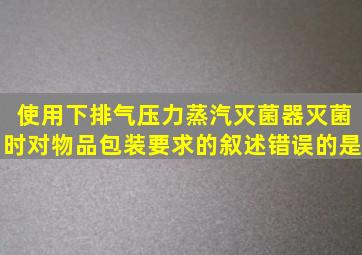 使用下排气压力蒸汽灭菌器灭菌时对物品包装要求的叙述错误的是