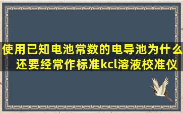 使用已知电池常数的电导池,为什么还要经常作标准kcl溶液校准仪器