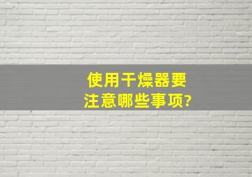 使用干燥器要注意哪些事项?