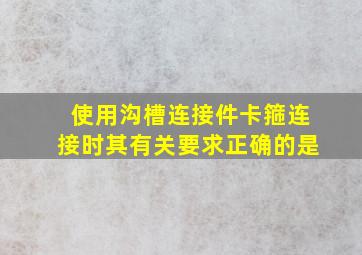 使用沟槽连接件(卡箍)连接时其有关要求正确的是()。