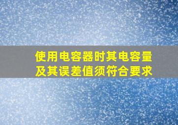 使用电容器时,其电容量及其误差值须符合()要求。