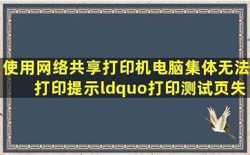 使用网络共享打印机电脑集体无法打印,提示“打印测试页失败,操作...