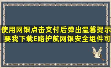 使用网银点击支付后,弹出温馨提示,要我下载E路护航网银安全组件,可...