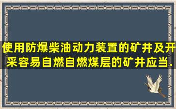 使用防爆柴油动力装置的矿井及开采容易自燃、自燃煤层的矿井,应当...