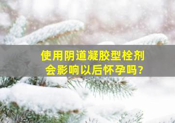 使用阴道凝胶型栓剂会影响以后怀孕吗?